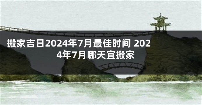 搬家吉日2024年7月最佳时间 2024年7月哪天宜搬家