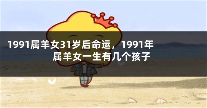 1991属羊女31岁后命运，1991年属羊女一生有几个孩子