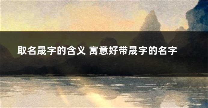 取名晟字的含义 寓意好带晟字的名字