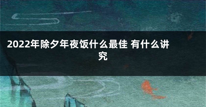 2022年除夕年夜饭什么最佳 有什么讲究