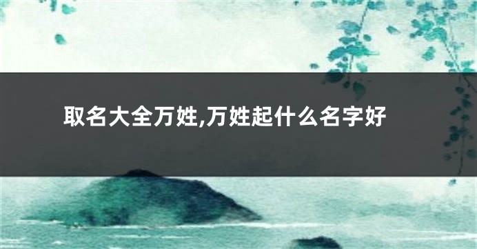 取名大全万姓,万姓起什么名字好