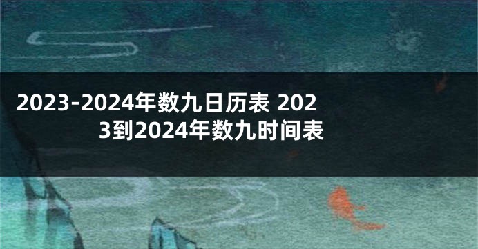 2023-2024年数九日历表 2023到2024年数九时间表