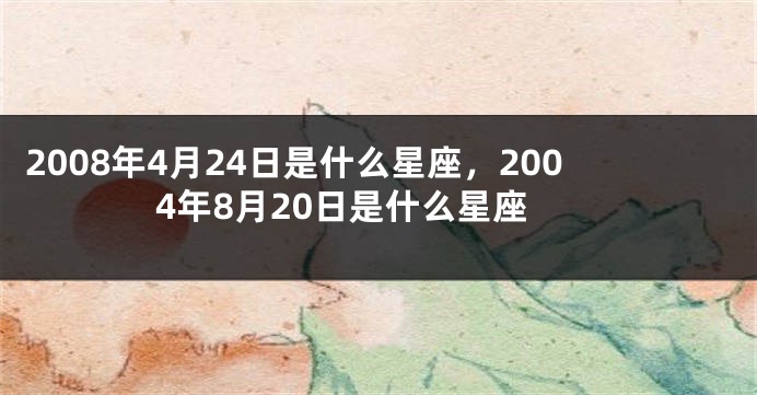 2008年4月24日是什么星座，2004年8月20日是什么星座