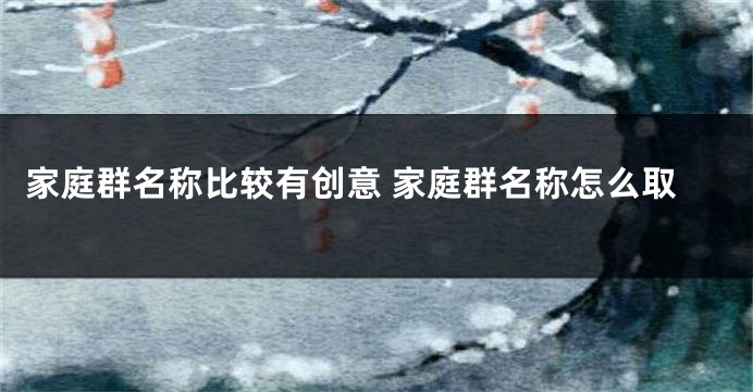 家庭群名称比较有创意 家庭群名称怎么取