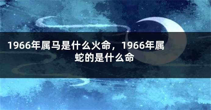 1966年属马是什么火命，1966年属蛇的是什么命