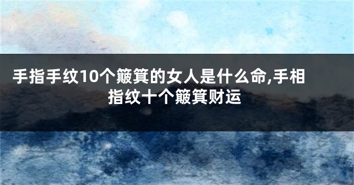 手指手纹10个簸箕的女人是什么命,手相指纹十个簸箕财运