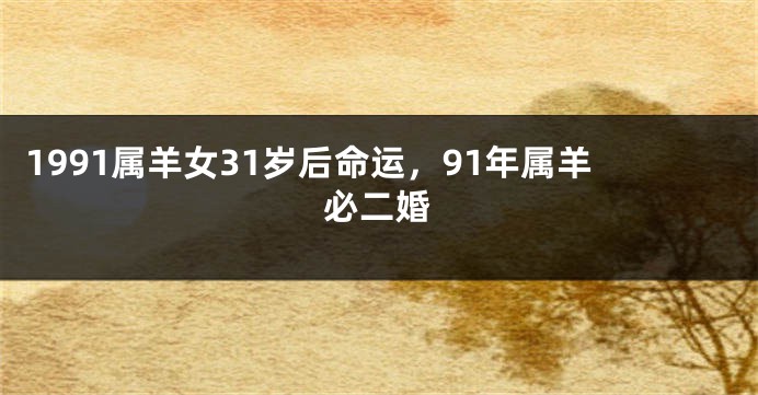 1991属羊女31岁后命运，91年属羊必二婚