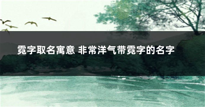 霓字取名寓意 非常洋气带霓字的名字