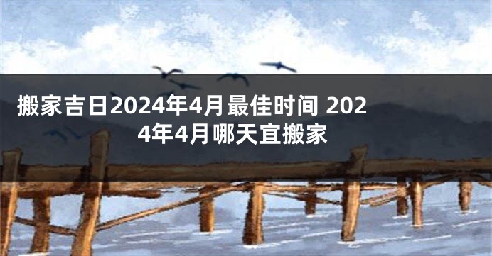 搬家吉日2024年4月最佳时间 2024年4月哪天宜搬家