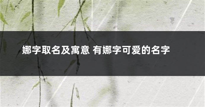 娜字取名及寓意 有娜字可爱的名字