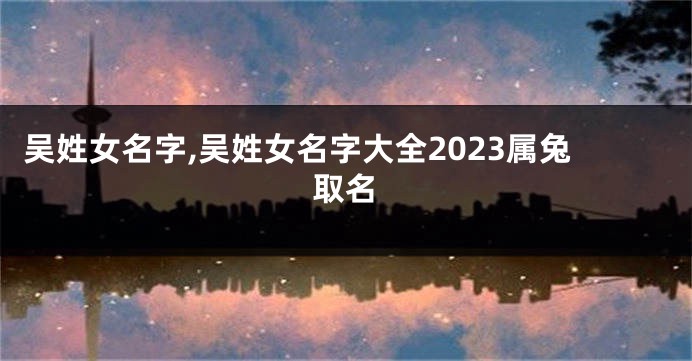 吴姓女名字,吴姓女名字大全2023属兔取名