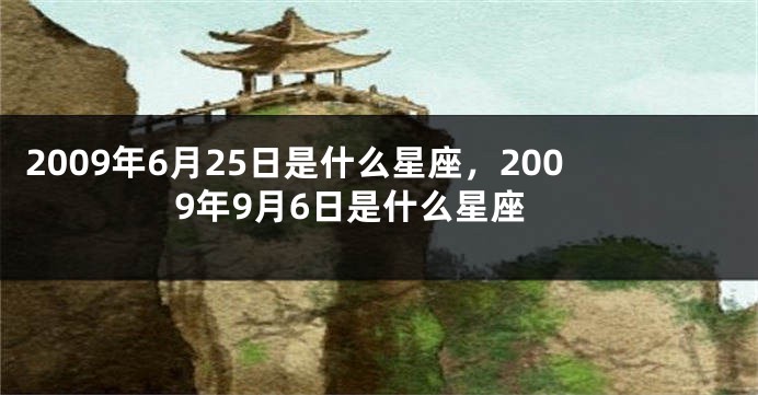 2009年6月25日是什么星座，2009年9月6日是什么星座