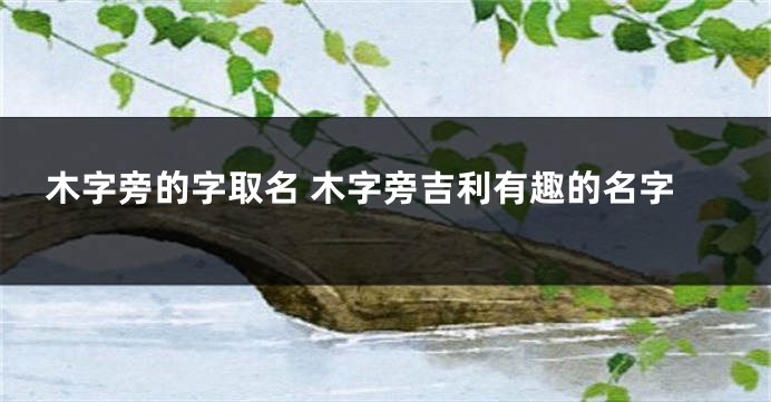 木字旁的字取名 木字旁吉利有趣的名字