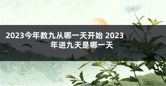 2023今年数九从哪一天开始 2023年进九天是哪一天