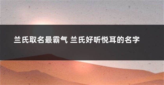 兰氏取名最霸气 兰氏好听悦耳的名字