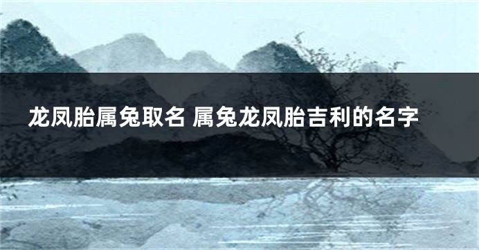 龙凤胎属兔取名 属兔龙凤胎吉利的名字