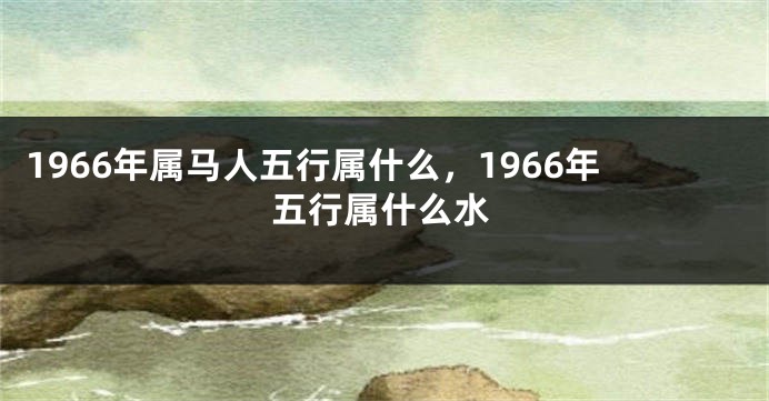 1966年属马人五行属什么，1966年五行属什么水