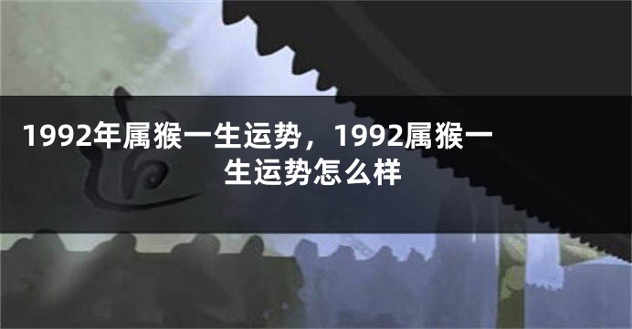 1992年属猴一生运势，1992属猴一生运势怎么样