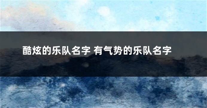 酷炫的乐队名字 有气势的乐队名字