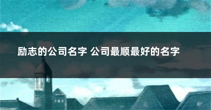 励志的公司名字 公司最顺最好的名字