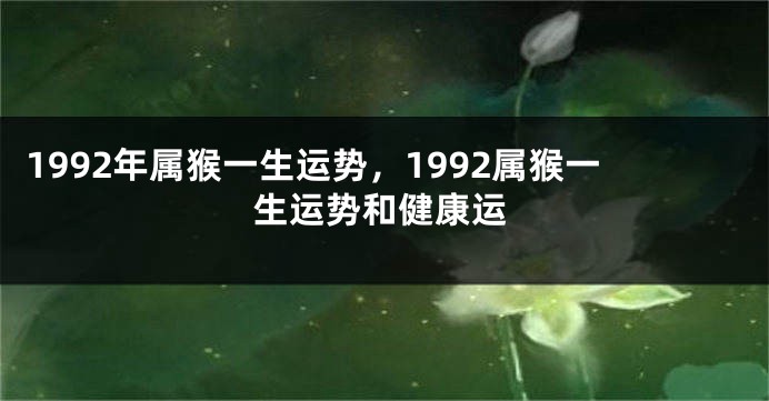 1992年属猴一生运势，1992属猴一生运势和健康运