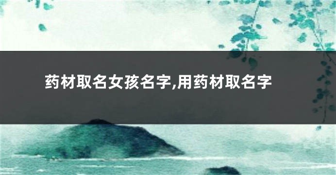 药材取名女孩名字,用药材取名字