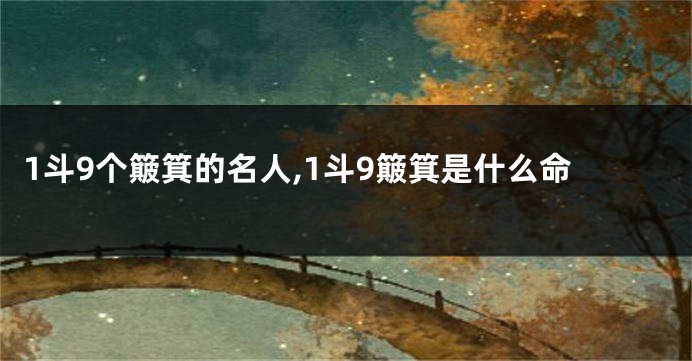 1斗9个簸箕的名人,1斗9簸箕是什么命