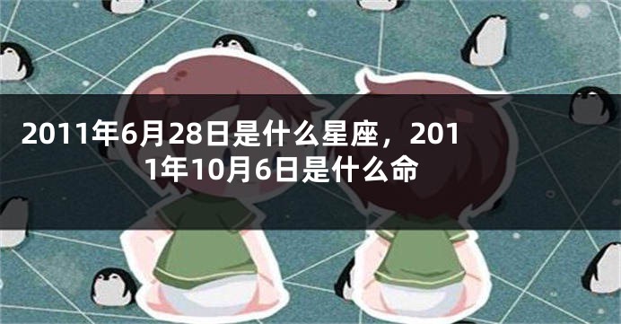 2011年6月28日是什么星座，2011年10月6日是什么命