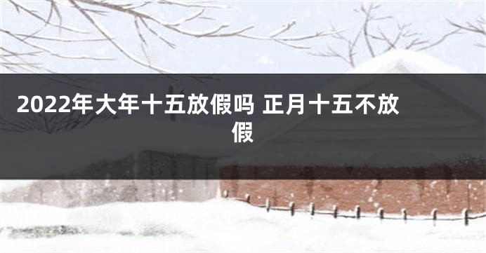 2022年大年十五放假吗 正月十五不放假