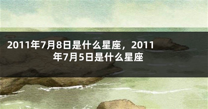 2011年7月8日是什么星座，2011年7月5日是什么星座