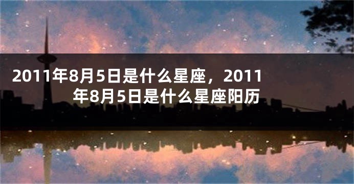 2011年8月5日是什么星座，2011年8月5日是什么星座阳历