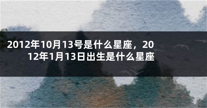 2012年10月13号是什么星座，2012年1月13日出生是什么星座