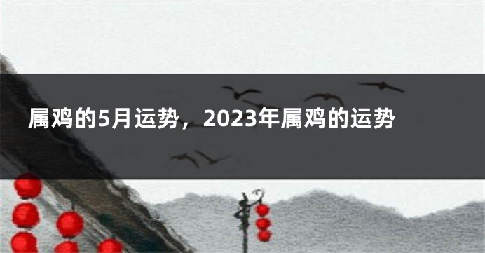 属鸡的5月运势，2023年属鸡的运势