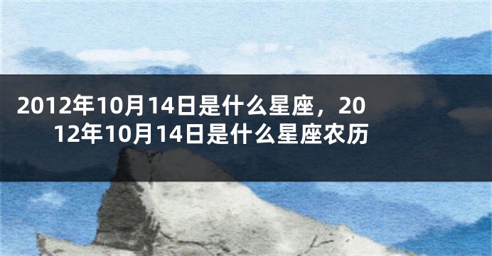 2012年10月14日是什么星座，2012年10月14日是什么星座农历