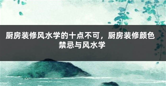 厨房装修风水学的十点不可，厨房装修颜色禁忌与风水学