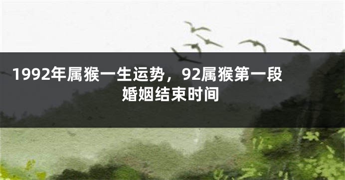 1992年属猴一生运势，92属猴第一段婚姻结束时间