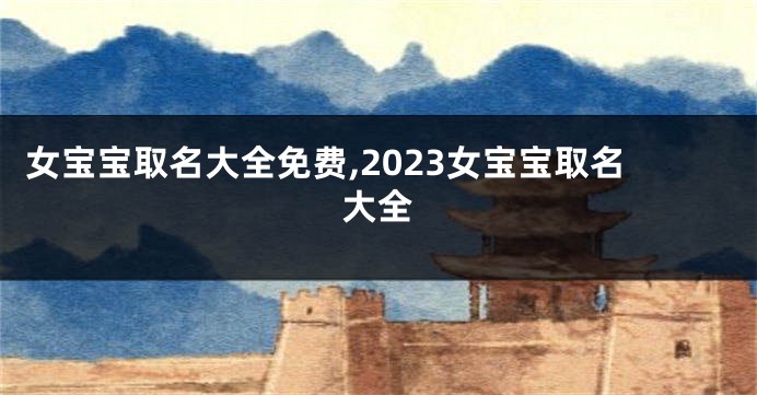 女宝宝取名大全免费,2023女宝宝取名大全