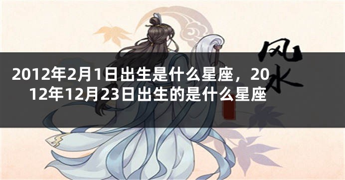 2012年2月1日出生是什么星座，2012年12月23日出生的是什么星座