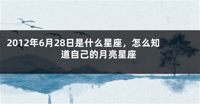 2012年6月28日是什么星座，怎么知道自己的月亮星座