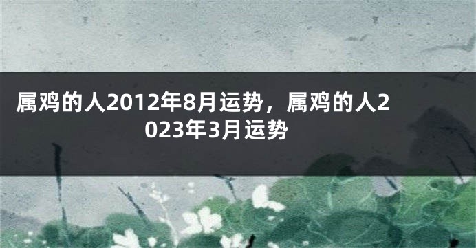 属鸡的人2012年8月运势，属鸡的人2023年3月运势