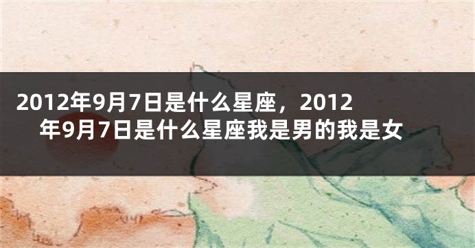 2012年9月7日是什么星座，2012年9月7日是什么星座我是男的我是女