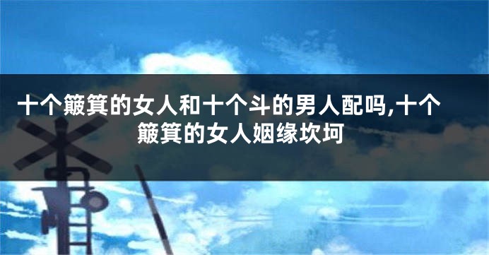 十个簸箕的女人和十个斗的男人配吗,十个簸箕的女人姻缘坎坷