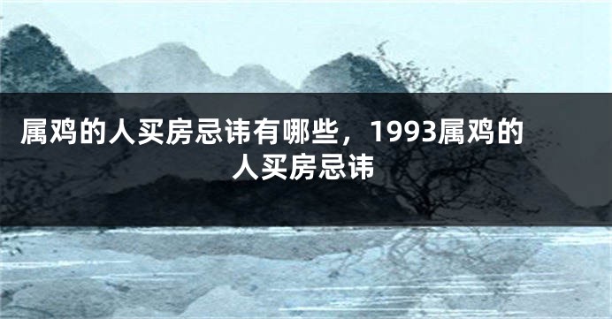 属鸡的人买房忌讳有哪些，1993属鸡的人买房忌讳