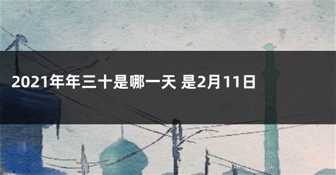 2021年年三十是哪一天 是2月11日