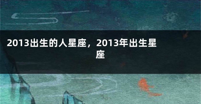 2013出生的人星座，2013年出生星座