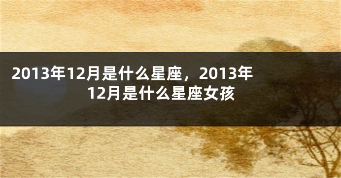 2013年12月是什么星座，2013年12月是什么星座女孩