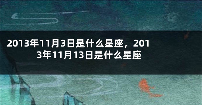 2013年11月3日是什么星座，2013年11月13日是什么星座