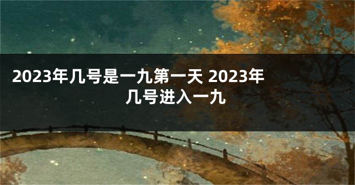 2023年几号是一九第一天 2023年几号进入一九