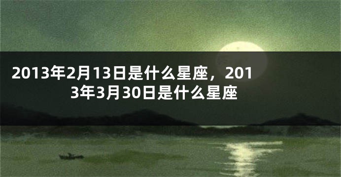 2013年2月13日是什么星座，2013年3月30日是什么星座