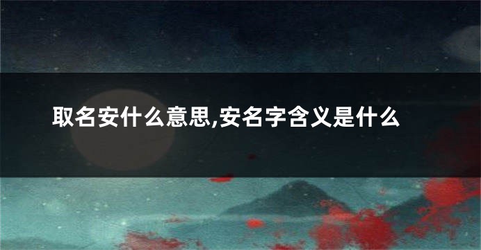 取名安什么意思,安名字含义是什么